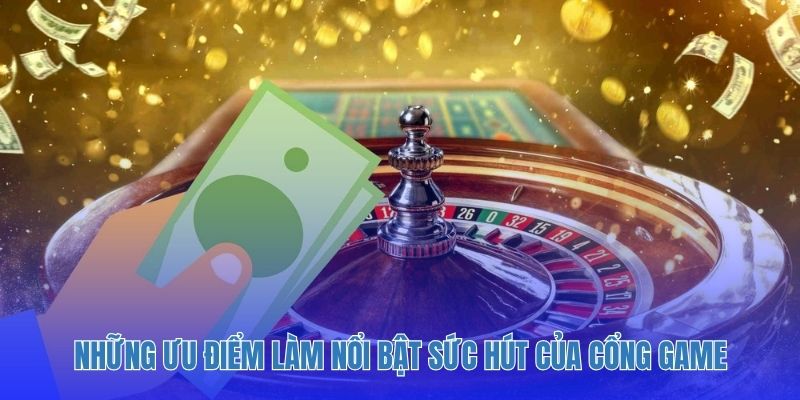 Những ưu điểm làm nổi bật sức hút của cổng game